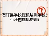 石阡县学挖掘机培训学校(石阡挖掘机培训)
