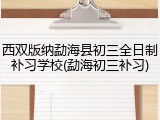 西双版纳勐海县初三全日制补习学校(勐海初三补习)