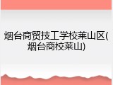 烟台商贸技工学校莱山区(烟台商校莱山)