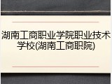 湖南工商职业学院职业技术学校(湖南工商职院)