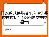甘孜乡城县数控车床培训学校技校招生(乡城数控技校招生)