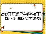铁岭开原哪里学数控好职高毕业(开原职高学数控)