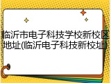 临沂市电子科技学校新校区地址(临沂电子科技新校址)