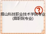 眉山科技职业技术学院专业(眉职院专业)