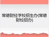 常德财经学校招生办(常德财校招办)