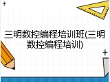 三明数控编程培训班(三明数控编程培训)