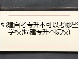福建自考专升本可以考哪些学校(福建专升本院校)
