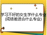 学习不好的女生学什么专业(成绩差适合什么专业)