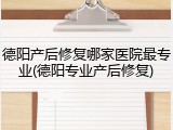 德阳产后修复哪家医院最专业(德阳专业产后修复)