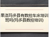 果洛玛多县有数控车床培训班吗(玛多县数控培训)