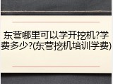 东营哪里可以学开挖机?学费多少?(东营挖机培训学费)