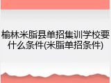 榆林米脂县单招集训学校要什么条件(米脂单招条件)
