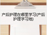 产后护理在哪里学习(产后护理学习地)