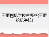 玉屏挖机学校有哪些(玉屏挖机学校)