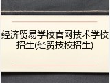 经济贸易学校官网技术学校招生(经贸技校招生)