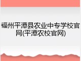 福州平潭县农业中专学校官网(平潭农校官网)