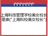 上海科技管理学校美女校长是谁("上海科校美女校长")