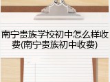 南宁贵族学校初中怎么样收费(南宁贵族初中收费)
