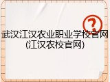 武汉江汉农业职业学校官网(江汉农校官网)