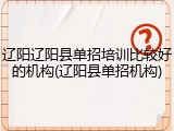辽阳辽阳县单招培训比较好的机构(辽阳县单招机构)