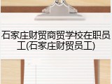 石家庄财贸商贸学校在职员工(石家庄财贸员工)
