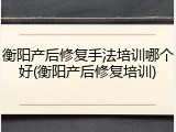 衡阳产后修复手法培训哪个好(衡阳产后修复培训)