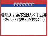 德州庆云县农业技术职业学校好不好(庆云农校如何)
