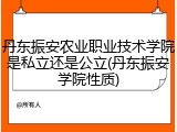 丹东振安农业职业技术学院是私立还是公立(丹东振安学院性质)