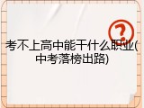 考不上高中能干什么职业(中考落榜出路)