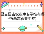 昌吉昌吉农业中专学校有哪些(昌吉农业中专)