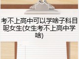 考不上高中可以学啥子科目呢女生(女生考不上高中学啥)