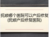 抚顺哪个医院可以产后修复(抚顺产后修复医院)