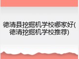 德清县挖掘机学校哪家好(德清挖掘机学校推荐)