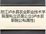 怒江泸水县农业职业技术学院是私立还是公立(泸水农职院公私属性)