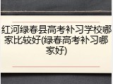 红河绿春县高考补习学校哪家比较好(绿春高考补习哪家好)