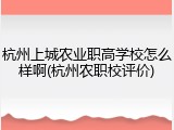 杭州上城农业职高学校怎么样啊(杭州农职校评价)