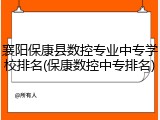 襄阳保康县数控专业中专学校排名(保康数控中专排名)