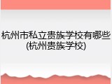 杭州市私立贵族学校有哪些(杭州贵族学校)