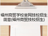 福州商贸学校官网技校招生简章(福州商贸技校招生)