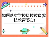 如何落实学校科技教育(科技教育落实)