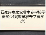 石家庄鹿泉农业中专学校学费多少钱(鹿泉农专学费多少)