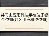井冈山应用科技学校位于哪个位置(井冈山应科校位置)