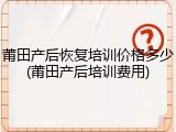 莆田产后恢复培训价格多少(莆田产后培训费用)