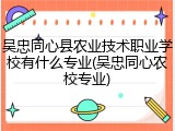吴忠同心县农业技术职业学校有什么专业(吴忠同心农校专业)