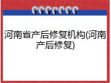 河南省产后修复机构(河南产后修复)
