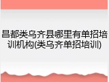 昌都类乌齐县哪里有单招培训机构(类乌齐单招培训)