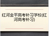 红河金平高考补习学校(红河高考补习)
