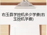 右玉县学挖机多少学费(右玉挖机学费)