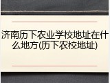 济南历下农业学校地址在什么地方(历下农校地址)