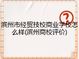 滨州市经贸技校商业学校怎么样(滨州商校评价)